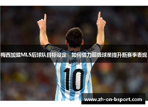 梅西加盟MLS后球队目标设定:如何借力超级球星提升新赛季表现 梅西加盟MLS后球队目标设定:如何借力超级球星提升新赛季表现