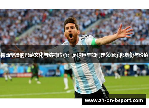 梅西塑造的巴萨文化与精神传承:足球巨星如何定义俱乐部身份与价值 梅西塑造的巴萨文化与精神传承:足球巨星如何定义俱乐部身份与价值