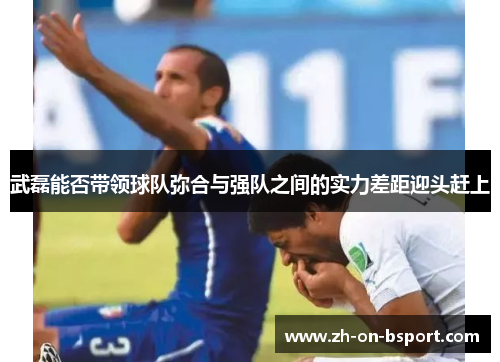 武磊能否带领球队弥合与强队之间的实力差距迎头赶上 武磊能否带领球队弥合与强队之间的实力差距迎头赶上