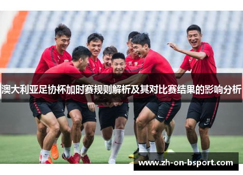 澳大利亚足协杯加时赛规则解析及其对比赛结果的影响分析 澳大利亚足协杯加时赛规则解析及其对比赛结果的影响分析