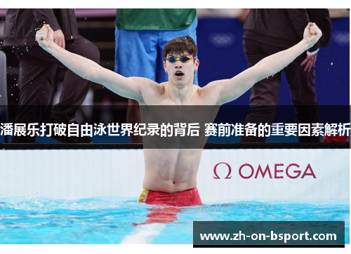 潘展乐打破自由泳世界纪录的背后 赛前准备的重要因素解析
