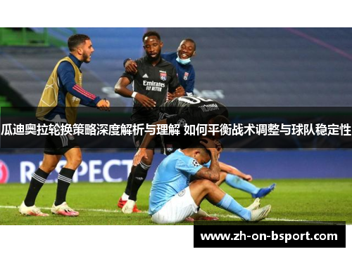 瓜迪奥拉轮换策略深度解析与理解 如何平衡战术调整与球队稳定性 瓜迪奥拉轮换策略深度解析与理解 如何平衡战术调整与球队稳定性