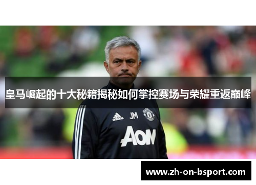 皇马崛起的十大秘籍揭秘如何掌控赛场与荣耀重返巅峰 皇马崛起的十大秘籍揭秘如何掌控赛场与荣耀重返巅峰
