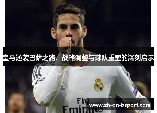 皇马逆袭巴萨之路:战略调整与球队重塑的深刻启示 皇马逆袭巴萨之路:战略调整与球队重塑的深刻启示