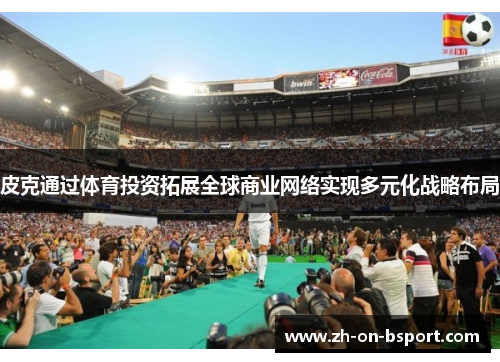 皮克通过体育投资拓展全球商业网络实现多元化战略布局 皮克通过体育投资拓展全球商业网络实现多元化战略布局