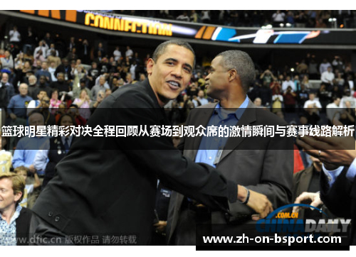 篮球明星精彩对决全程回顾从赛场到观众席的激情瞬间与赛事线路解析 篮球明星精彩对决全程回顾从赛场到观众席的激情瞬间与赛事线路解析