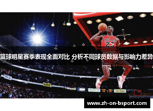 篮球明星赛季表现全面对比 分析不同球员数据与影响力差异 篮球明星赛季表现全面对比 分析不同球员数据与影响力差异