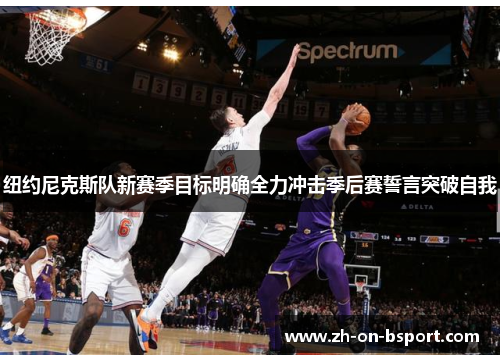 纽约尼克斯队新赛季目标明确全力冲击季后赛誓言突破自我 纽约尼克斯队新赛季目标明确全力冲击季后赛誓言突破自我