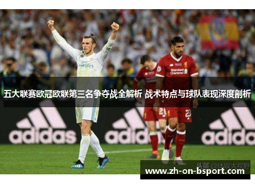 五大联赛欧冠欧联第三名争夺战全解析 战术特点与球队表现深度剖析 五大联赛欧冠欧联第三名争夺战全解析 战术特点与球队表现深度剖析