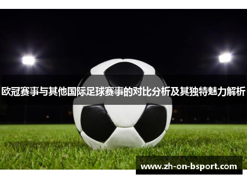 欧冠赛事与其他国际足球赛事的对比分析及其独特魅力解析 欧冠赛事与其他国际足球赛事的对比分析及其独特魅力解析