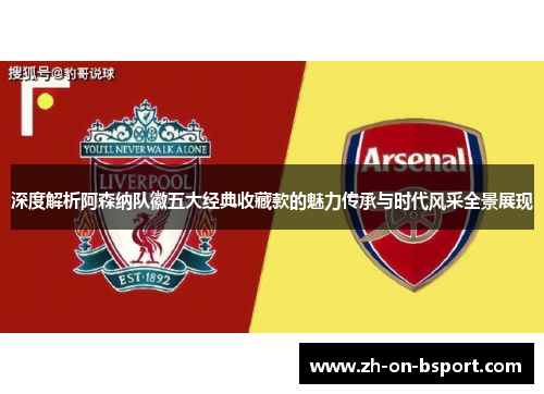 深度解析阿森纳队徽五大经典收藏款的魅力传承与时代风采全景展现 深度解析阿森纳队徽五大经典收藏款的魅力传承与时代风采全景展现