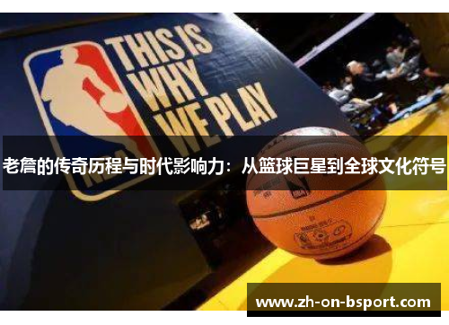 老詹的传奇历程与时代影响力:从篮球巨星到全球文化符号 老詹的传奇历程与时代影响力:从篮球巨星到全球文化符号
