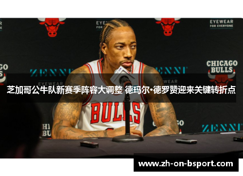 芝加哥公牛队新赛季阵容大调整 德玛尔·德罗赞迎来关键转折点 芝加哥公牛队新赛季阵容大调整 德玛尔·德罗赞迎来关键转折点