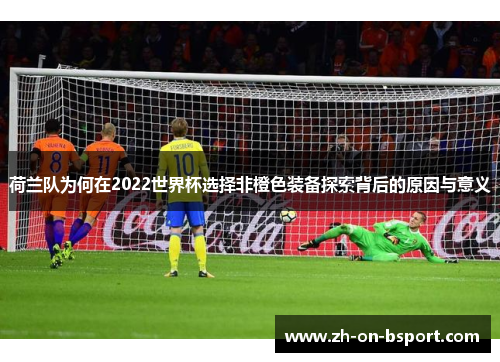 荷兰队为何在2022世界杯选择非橙色装备探索背后的原因与意义