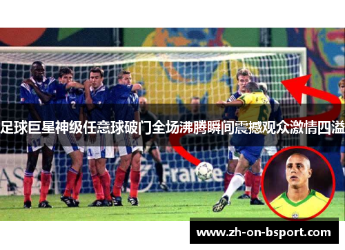 足球巨星神级任意球破门全场沸腾瞬间震撼观众激情四溢 足球巨星神级任意球破门全场沸腾瞬间震撼观众激情四溢