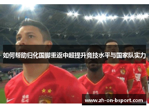 如何帮助归化国脚重返中超提升竞技水平与国家队实力 如何帮助归化国脚重返中超提升竞技水平与国家队实力