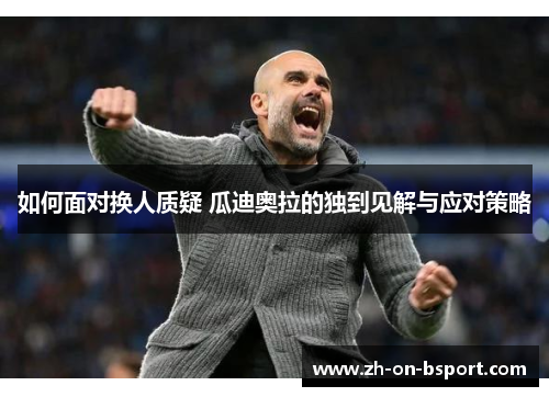 如何面对换人质疑 瓜迪奥拉的独到见解与应对策略 如何面对换人质疑 瓜迪奥拉的独到见解与应对策略