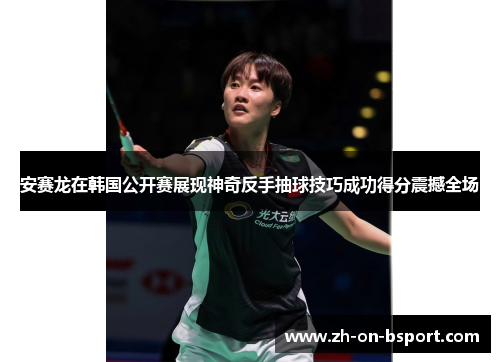 安赛龙在韩国公开赛展现神奇反手抽球技巧成功得分震撼全场 安赛龙在韩国公开赛展现神奇反手抽球技巧成功得分震撼全场