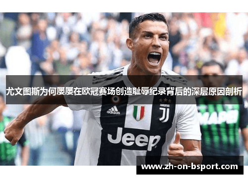 尤文图斯为何屡屡在欧冠赛场创造耻辱纪录背后的深层原因剖析 尤文图斯为何屡屡在欧冠赛场创造耻辱纪录背后的深层原因剖析