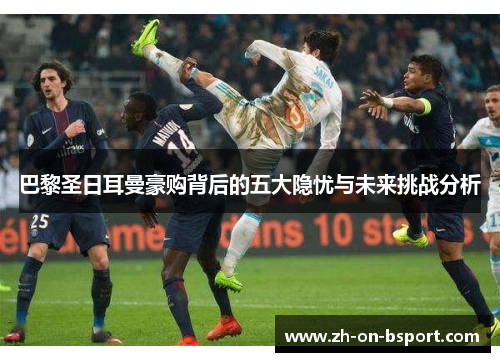 巴黎圣日耳曼豪购背后的五大隐忧与未来挑战分析 巴黎圣日耳曼豪购背后的五大隐忧与未来挑战分析