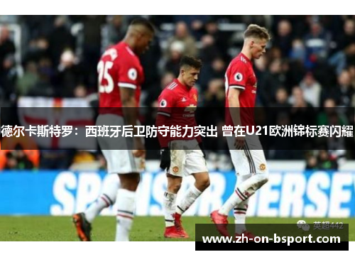 德尔卡斯特罗:西班牙后卫防守能力突出 曾在U21欧洲锦标赛闪耀 德尔卡斯特罗:西班牙后卫防守能力突出 曾在U21欧洲锦标赛闪耀