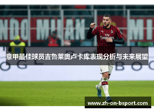意甲最佳球员吉鲁莱奥卢卡库表现分析与未来展望 意甲最佳球员吉鲁莱奥卢卡库表现分析与未来展望