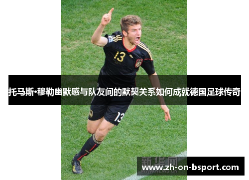 托马斯·穆勒幽默感与队友间的默契关系如何成就德国足球传奇