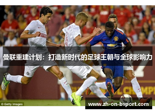 曼联重建计划：打造新时代的足球王朝与全球影响力