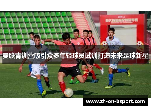 曼联青训营吸引众多年轻球员试训打造未来足球新星