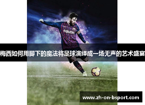 梅西如何用脚下的魔法将足球演绎成一场无声的艺术盛宴 梅西如何用脚下的魔法将足球演绎成一场无声的艺术盛宴