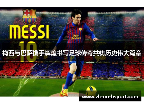 梅西与巴萨携手辉煌书写足球传奇共铸历史伟大篇章