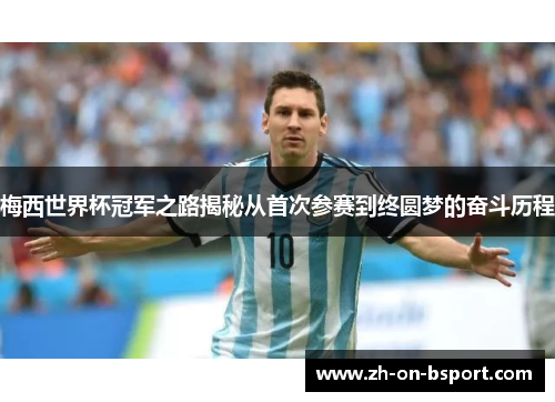 梅西世界杯冠军之路揭秘从首次参赛到终圆梦的奋斗历程