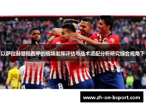 以萨拉赫登陆西甲的临场发挥评估与战术适配分析研究综合视角下