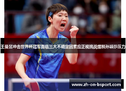 王曼昱冲击世界杯冠军面临三大不确定因素应正视挑战摆脱孙颖莎压力 王曼昱冲击世界杯冠军面临三大不确定因素应正视挑战摆脱孙颖莎压力