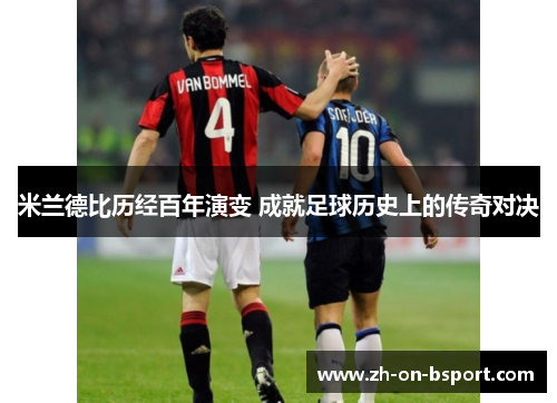 米兰德比历经百年演变 成就足球历史上的传奇对决 米兰德比历经百年演变 成就足球历史上的传奇对决