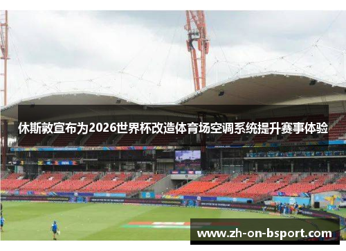 休斯敦宣布为2026世界杯改造体育场空调系统提升赛事体验