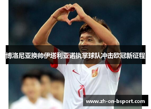 博洛尼亚换帅伊塔利亚诺执掌球队冲击欧冠新征程