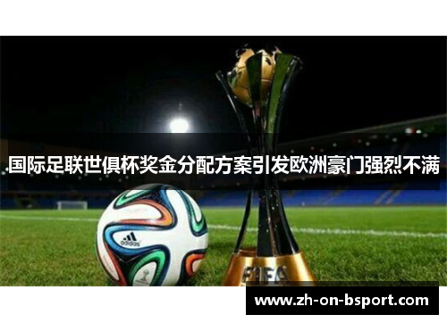 国际足联世俱杯奖金分配方案引发欧洲豪门强烈不满 国际足联世俱杯奖金分配方案引发欧洲豪门强烈不满