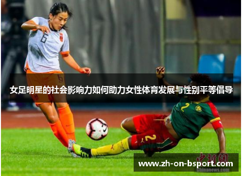 女足明星的社会影响力如何助力女性体育发展与性别平等倡导 女足明星的社会影响力如何助力女性体育发展与性别平等倡导