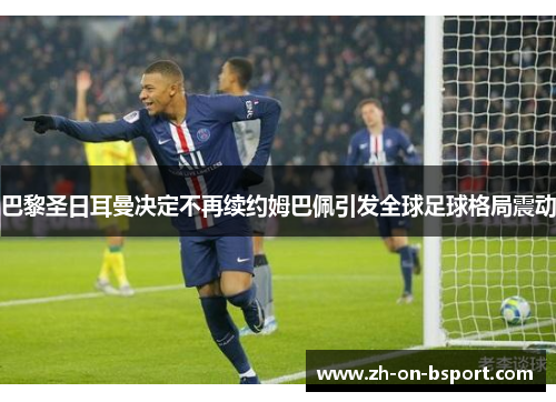 巴黎圣日耳曼决定不再续约姆巴佩引发全球足球格局震动 巴黎圣日耳曼决定不再续约姆巴佩引发全球足球格局震动