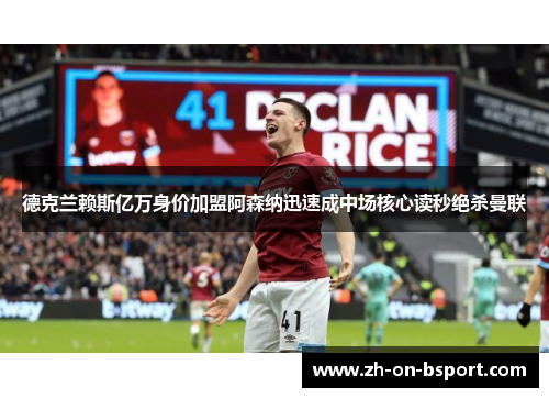 德克兰赖斯亿万身价加盟阿森纳迅速成中场核心读秒绝杀曼联