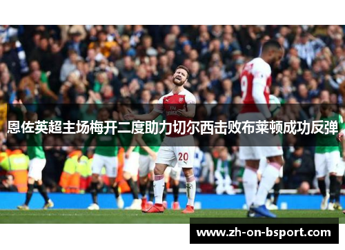 恩佐英超主场梅开二度助力切尔西击败布莱顿成功反弹 恩佐英超主场梅开二度助力切尔西击败布莱顿成功反弹