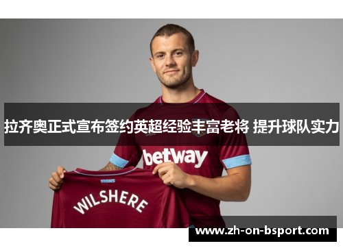 拉齐奥正式宣布签约英超经验丰富老将 提升球队实力 拉齐奥正式宣布签约英超经验丰富老将 提升球队实力