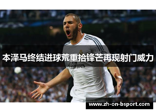本泽马终结进球荒重拾锋芒再现射门威力