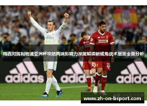 梅西对阵利物浦亚洲杯攻防两端影响力深度解读新视角战术层面全面分析 梅西对阵利物浦亚洲杯攻防两端影响力深度解读新视角战术层面全面分析