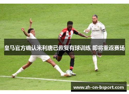 皇马官方确认米利唐已恢复有球训练 即将重返赛场