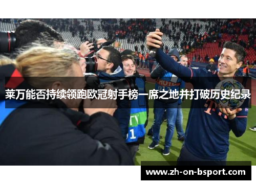 莱万能否持续领跑欧冠射手榜一席之地并打破历史纪录