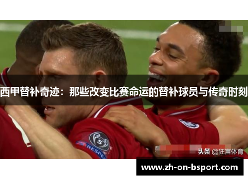 西甲替补奇迹：那些改变比赛命运的替补球员与传奇时刻