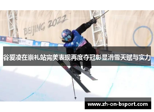 谷爱凌在崇礼站完美表现再度夺冠彰显滑雪天赋与实力