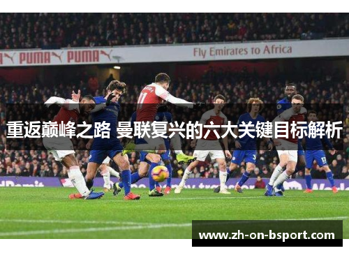 重返巅峰之路 曼联复兴的六大关键目标解析 重返巅峰之路 曼联复兴的六大关键目标解析